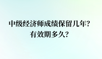 中級經(jīng)濟(jì)師成績保留幾年？有效期多久？