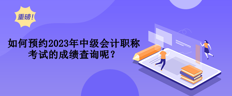 如何預(yù)約2023年中級(jí)會(huì)計(jì)職稱考試的成績查詢呢？