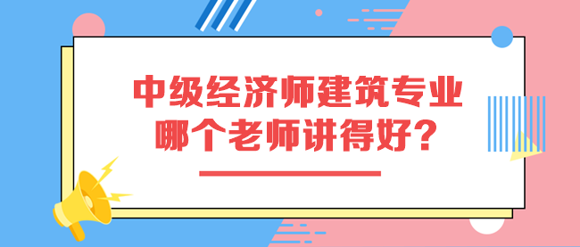 中級(jí)經(jīng)濟(jì)師建筑與房地產(chǎn)專業(yè)哪個(gè)老師講得好？