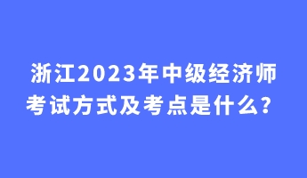 浙江2023年中級(jí)經(jīng)濟(jì)師考試方式及考點(diǎn)是什么？