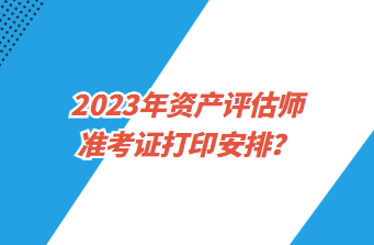 2023年資產評估師準考證打印安排？