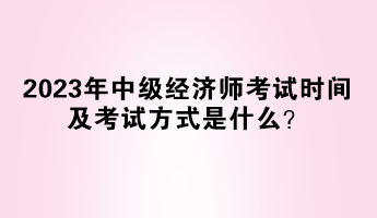 2023年中級(jí)經(jīng)濟(jì)師考試時(shí)間及考試方式是什么？