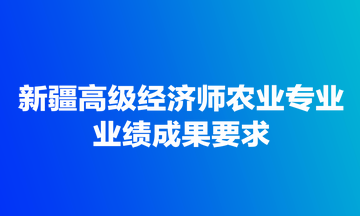 新疆高級(jí)經(jīng)濟(jì)師農(nóng)業(yè)專業(yè)業(yè)績(jī)成果要求