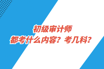 初級(jí)審計(jì)師都考什么內(nèi)容？考幾科？