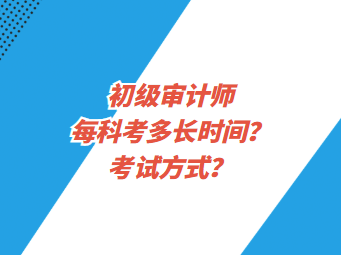 初級審計師每科考多長時間？考試方式？