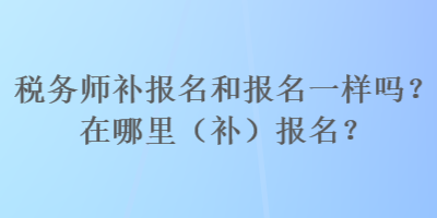 稅務(wù)師補(bǔ)報名和報名一樣嗎？在哪里（補(bǔ)）報名？