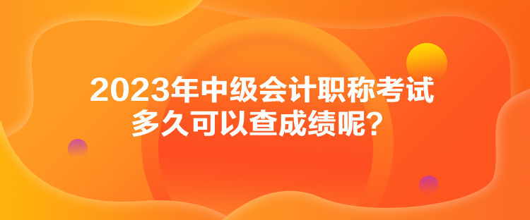 2023年中級會計職稱考試多久可以查成績呢？