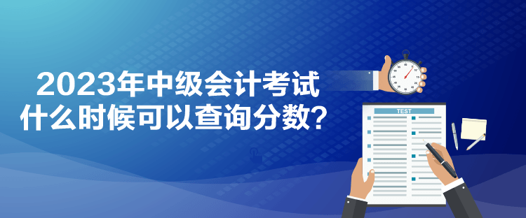 2023年中級會計考試什么時候可以查詢分?jǐn)?shù)？