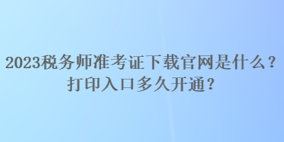 2023稅務(wù)師準(zhǔn)考證下載官網(wǎng)是什么？打印入口多久開通？