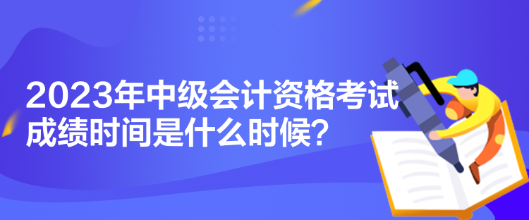 2023年中級(jí)會(huì)計(jì)資格考試成績(jī)時(shí)間是什么時(shí)候？