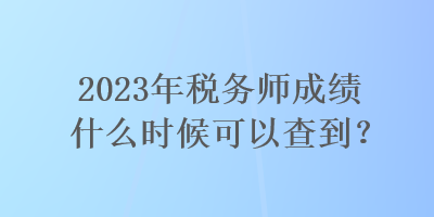 2023年稅務(wù)師成績什么時(shí)候可以查到？