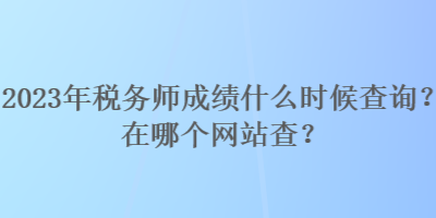 2023年稅務(wù)師成績(jī)什么時(shí)候查詢(xún)？在哪個(gè)網(wǎng)站查？