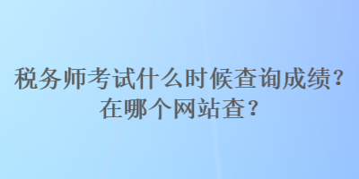 稅務(wù)師考試什么時(shí)候查詢成績(jī)？在哪個(gè)網(wǎng)站查？