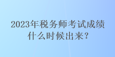 2023年稅務師考試成績什么時候出來？