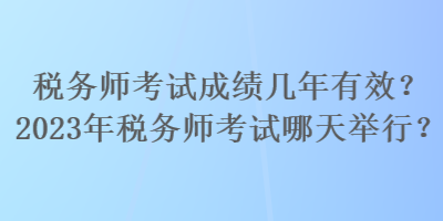 稅務(wù)師考試成績幾年有效？2023年稅務(wù)師考試哪天舉行？