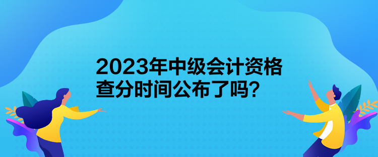 2023年中級會計(jì)資格查分時間公布了嗎？