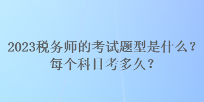 2023稅務(wù)師的考試題型是什么？每個(gè)科目考多久？