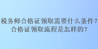 稅務(wù)師合格證領(lǐng)取需要什么條件？合格證領(lǐng)取流程是怎樣的？