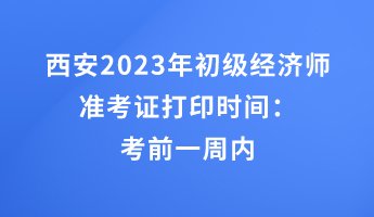 西安2023年初級經(jīng)濟(jì)師準(zhǔn)考證打印時(shí)間：考前一周內(nèi)