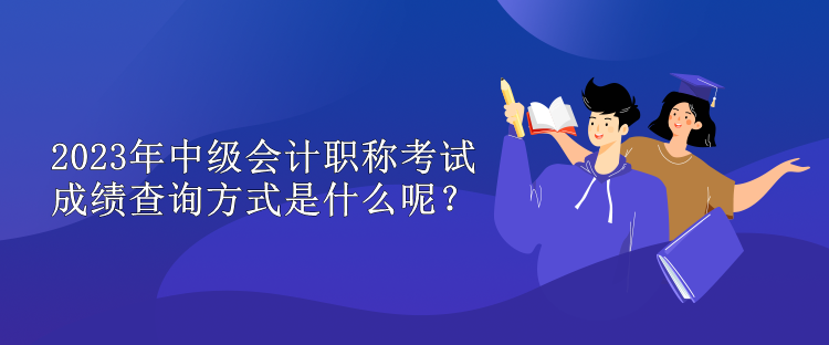 2023年中級會計職稱考試成績查詢方式是什么呢？