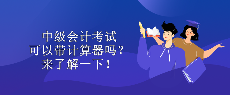 中級會計考試可以帶計算器嗎？來了解一下！