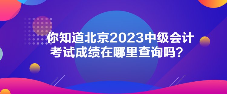 你知道北京2023中級會(huì)計(jì)考試成績在哪里查詢嗎？