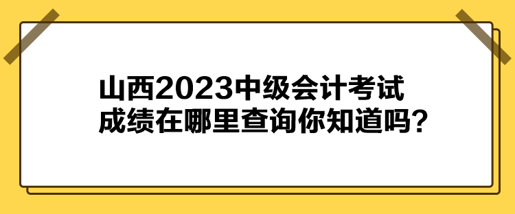 山西2023中級會計考試成績在哪里查詢你知道嗎？