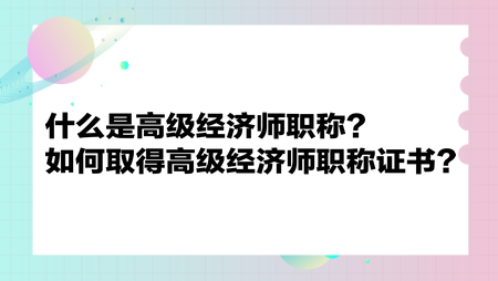 什么是高級經(jīng)濟師職稱？如何取得高級經(jīng)濟師職稱證書？