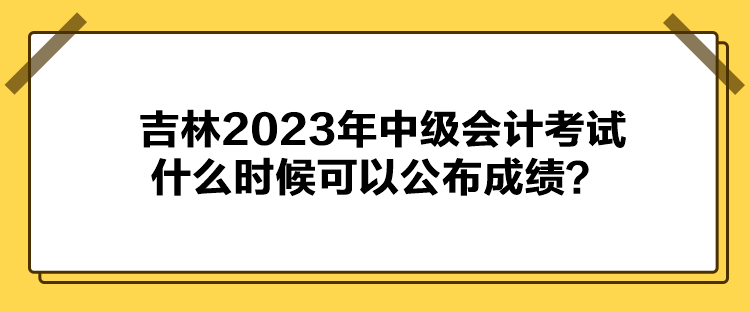 吉林2023年中級(jí)會(huì)計(jì)考試什么時(shí)候可以公布成績(jī)？