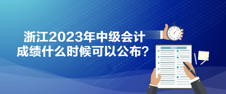 浙江2023年中級(jí)會(huì)計(jì)成績(jī)什么時(shí)候可以公布？