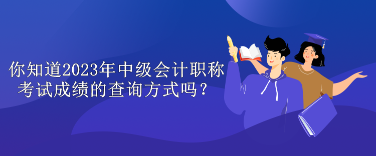 你知道2023年中級會計職稱考試成績的查詢方式嗎？