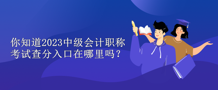 你知道2023中級會(huì)計(jì)職稱考試查分入口在哪里嗎？