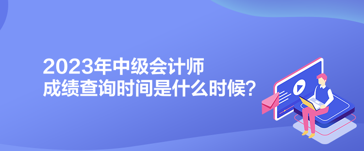 2023年中級會計師成績查詢時間是什么時候？