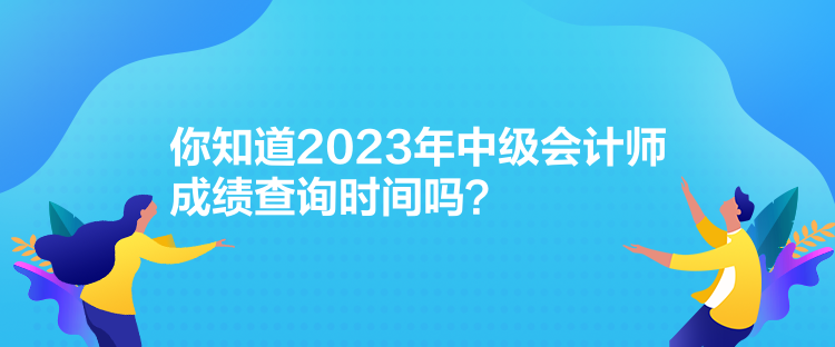 你知道2023年中級會(huì)計(jì)師成績查詢時(shí)間嗎？