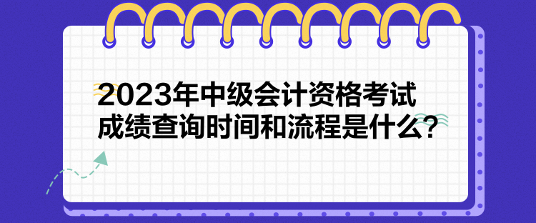 2023年中級會計(jì)資格考試成績查詢時(shí)間和流程是什么？