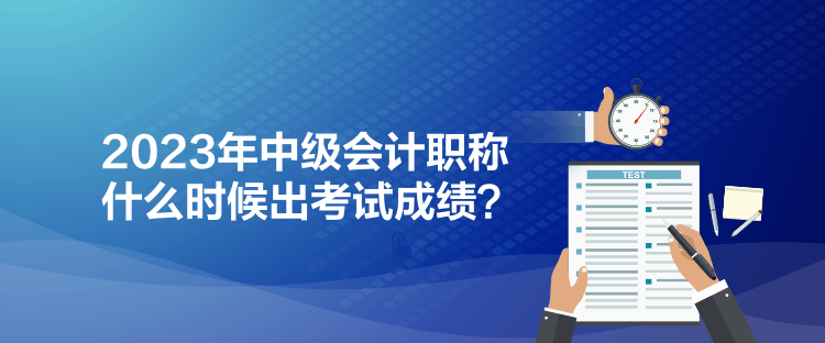 2023年中級(jí)會(huì)計(jì)職稱什么時(shí)候出考試成績(jī)？