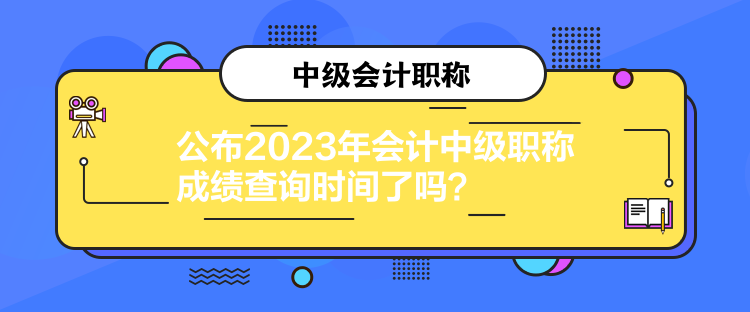 公布2023年會計中級職稱成績查詢時間了嗎？