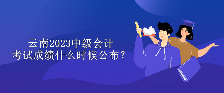 云南2023中級會計考試成績什么時候公布？