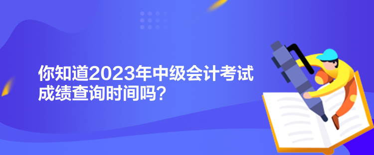 你知道2023年中級會(huì)計(jì)考試成績查詢時(shí)間嗎？