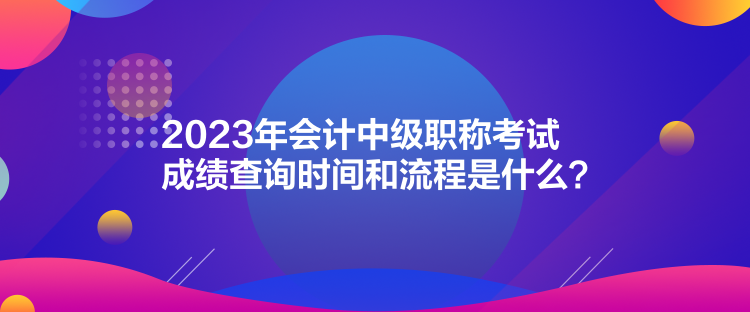 2023年會(huì)計(jì)中級(jí)職稱考試成績(jī)查詢時(shí)間和流程是什么？