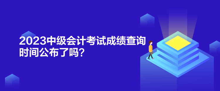 2023中級會計考試成績查詢時間公布了嗎？