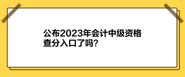 公布2023年會(huì)計(jì)中級(jí)資格查分入口了嗎？