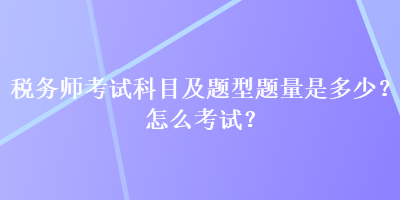 稅務(wù)師考試科目及題型題量是多少？怎么考試？