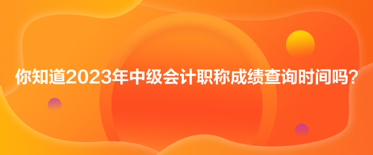 你知道2023年中級會計職稱成績查詢時間嗎？