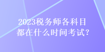 2023稅務(wù)師各科目都在什么時間考試？