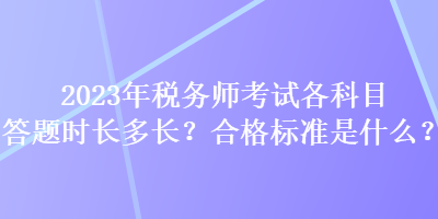 2023年稅務(wù)師考試各科目答題時(shí)長(zhǎng)多長(zhǎng)？合格標(biāo)準(zhǔn)是什么？