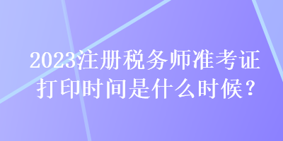 2023注冊稅務(wù)師準考證打印時間是什么時候？