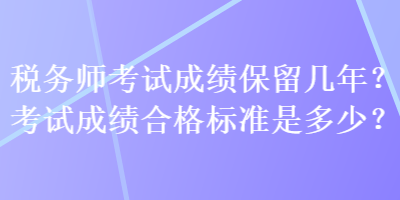 稅務(wù)師考試成績保留幾年？考試成績合格標(biāo)準(zhǔn)是多少？