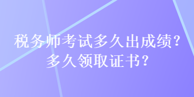 稅務(wù)師考試多久出成績？多久領(lǐng)取證書？