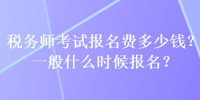 稅務(wù)師考試報名費(fèi)多少錢？一般什么時候報名？